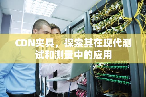 CDN夹具，探索其在现代测试和测量中的应用
