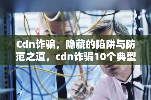 Cdn诈骗，隐藏的陷阱与防范之道，cdn诈骗10个典型案例