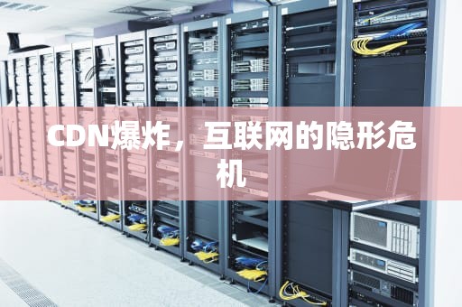 CDN爆炸，互联网的隐形危机