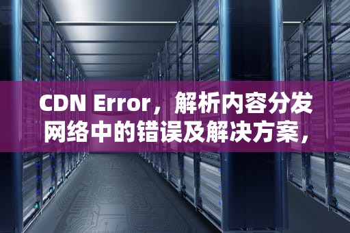 CDN Error，解析内容分发网络中的错误及解决方案，cdnerror