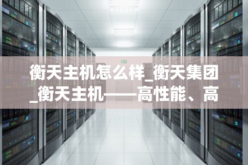 衡天主机怎么样_衡天集团_衡天主机——高性能、高稳定性的服务器选择