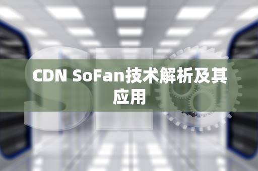 CDN SoFan技术解析及其应用