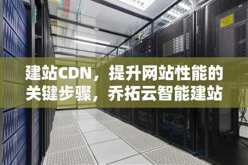 建站CDN，提升网站性能的关键步骤，乔拓云智能建站