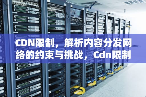 CDN限制，解析内容分发网络的约束与挑战，Cdn限制地区访问