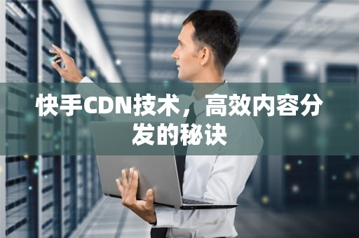 快手CDN技术，高效内容分发的秘诀