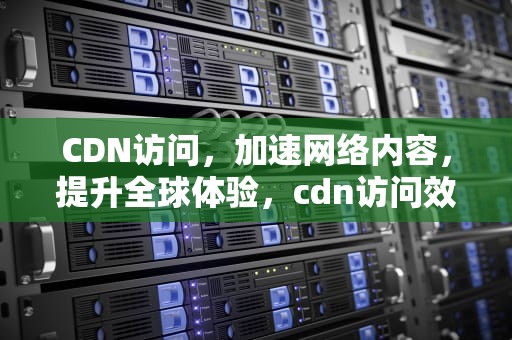 CDN访问，加速网络内容，提升全球体验，cdn访问效果演示