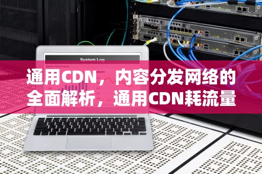 通用CDN，内容分发网络的全面解析，通用CDN耗流量快