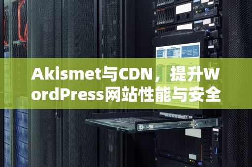 Akismet与CDN，提升WordPress网站性能与安全性的利器