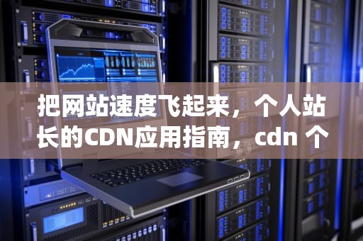把网站速度飞起来，个人站长的CDN应用指南，cdn 个人信息 gdpr