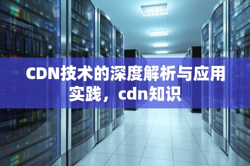 CDN技术的深度解析与应用实践，cdn知识