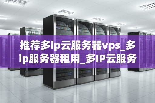 推荐多ip云服务器vps_多ip服务器租用_多IP云服务器VPS的推荐与应用