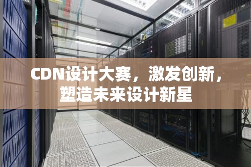CDN设计大赛，激发创新，塑造未来设计新星