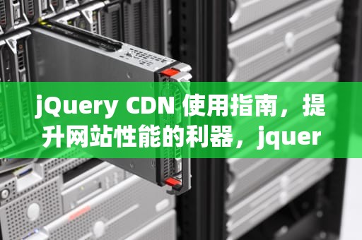 jQuery CDN 使用指南，提升网站性能的利器，jquery cdn