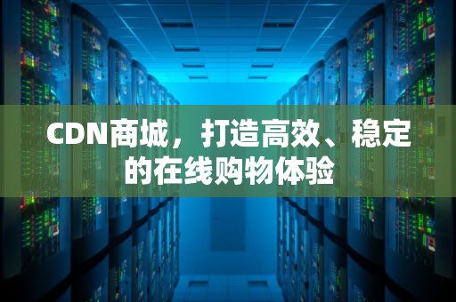 CDN商城，打造高效、稳定的在线购物体验