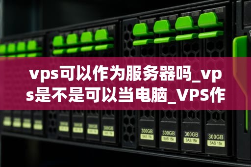 vps可以作为服务器吗_vps是不是可以当电脑_VPS作为服务器的全面解析