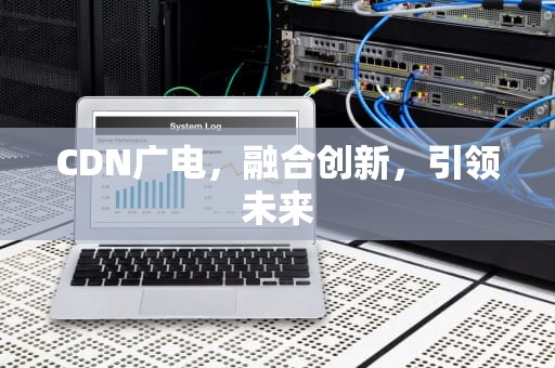 CDN广电，融合创新，引领未来