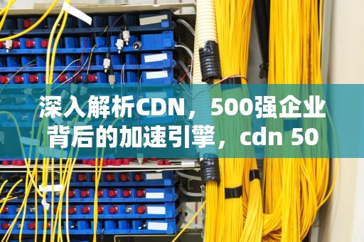 深入解析CDN，500强企业背后的加速引擎，cdn 500M