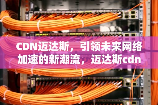 CDN迈达斯，引领未来网络加速的新潮流，迈达斯cdn是什么意思