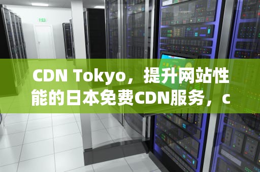 CDN Tokyo，提升网站性能的日本免费CDN服务，cdn tokyoxhd