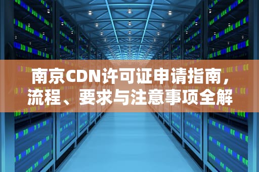 南京CDN许可证申请指南，流程、要求与注意事项全解析，南京 cdn 公司