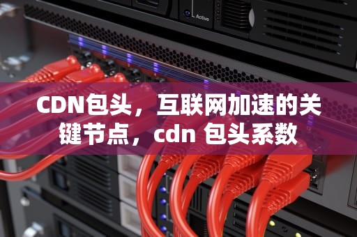 CDN包头，互联网加速的关键节点，cdn 包头系数