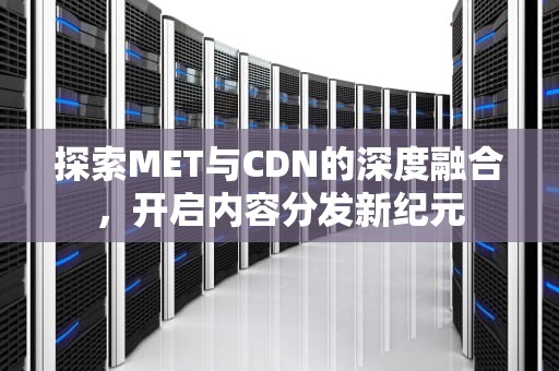 探索MET与CDN的深度融合，开启内容分发新纪元