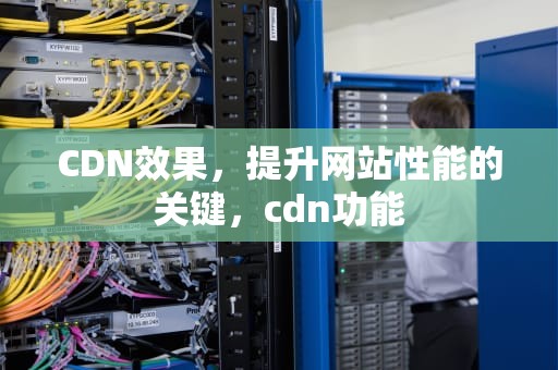 CDN效果，提升网站性能的关键，cdn功能