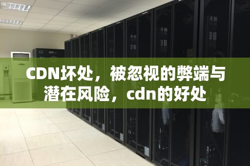 CDN坏处，被忽视的弊端与潜在风险，cdn的好处