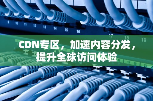 CDN专区，加速内容分发，提升全球访问体验