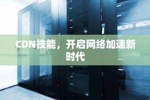 CDN技能，开启网络加速新时代