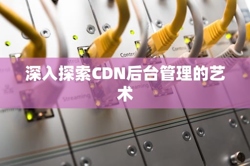 深入探索CDN后台管理的艺术