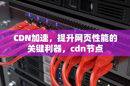 CDN加速，提升网页性能的关键利器，cdn节点