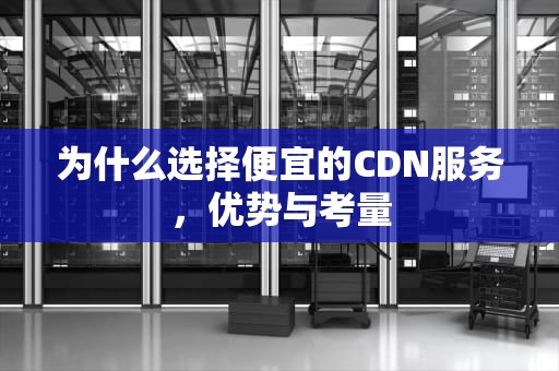 为什么选择便宜的CDN服务，优势与考量