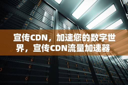 宣传CDN，加速您的数字世界，宣传CDN流量加速器 买进卖出赚差价