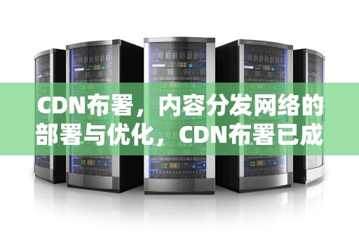 CDN布署，内容分发网络的部署与优化，CDN布署已成新基建