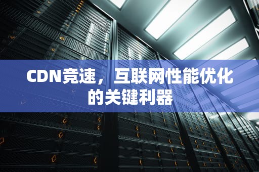 CDN竞速，互联网性能优化的关键利器