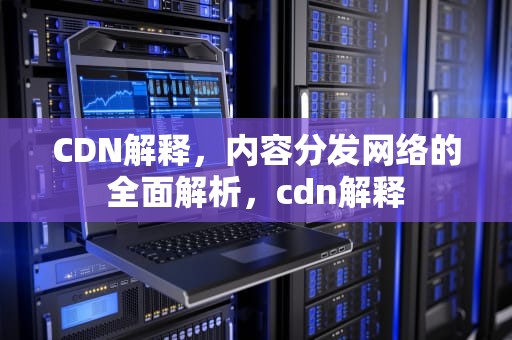 CDN解释，内容分发网络的全面解析，cdn解释