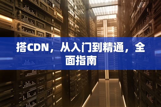 搭CDN，从入门到精通，全面指南
