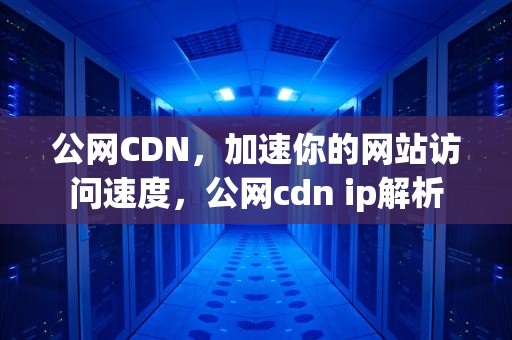 公网CDN，加速你的网站访问速度，公网cdn ip解析
