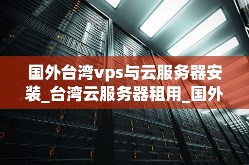 国外台湾vps与云服务器安装_台湾云服务器租用_国外台湾VPS与云服务器安装指南