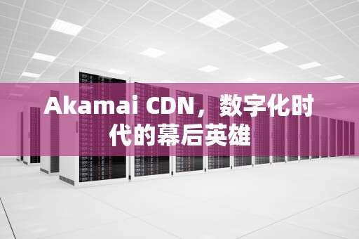 Akamai CDN，数字化时代的幕后英雄