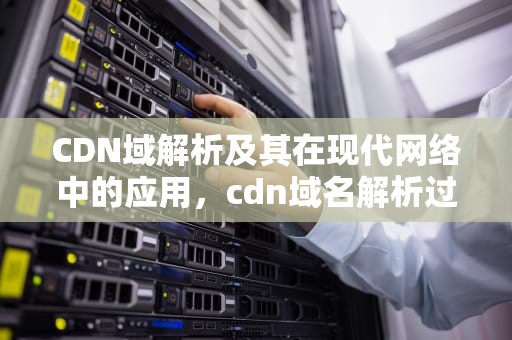 CDN域解析及其在现代网络中的应用，cdn域名解析过程