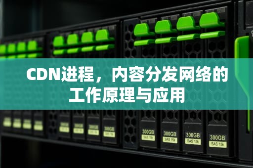 CDN进程，内容分发网络的工作原理与应用