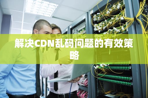 解决CDN乱码问题的有效策略