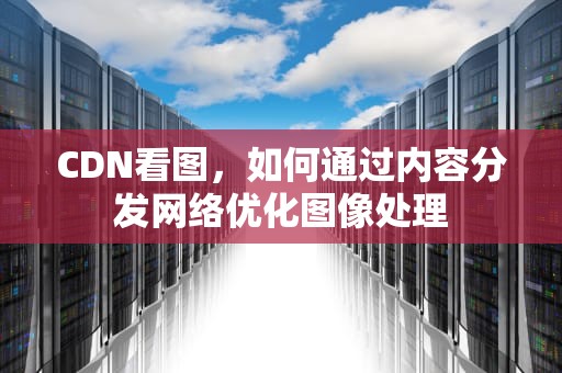 CDN看图，如何通过内容分发网络优化图像处理