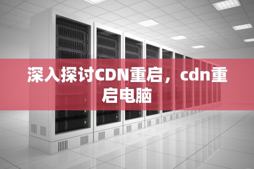 深入探讨CDN重启，cdn重启电脑