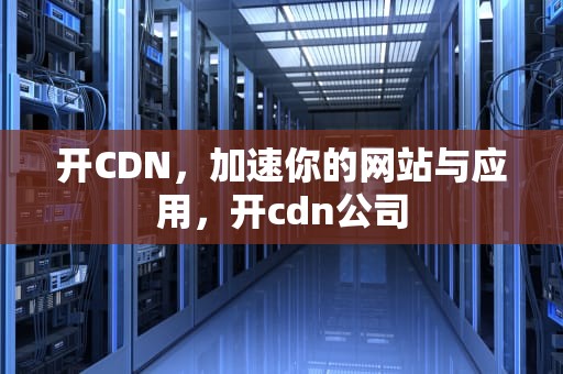 开CDN，加速你的网站与应用，开cdn公司