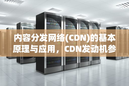 内容分发网络(CDN)的基本原理与应用，CDN发动机参数