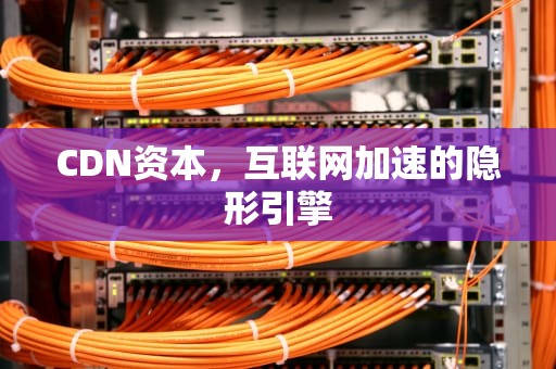 CDN资本，互联网加速的隐形引擎