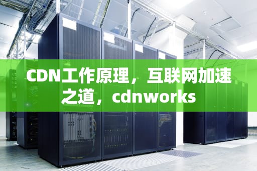 CDN工作原理，互联网加速之道，cdnworks